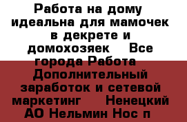  Работа на дому (идеальна для мамочек в декрете и домохозяек) - Все города Работа » Дополнительный заработок и сетевой маркетинг   . Ненецкий АО,Нельмин Нос п.